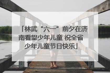 林武“六一”前夕在济南看望少年儿童 祝全省少年儿童节日快乐